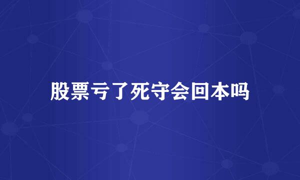 股票亏了死守会回本吗