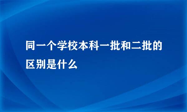 同一个学校本科一批和二批的区别是什么