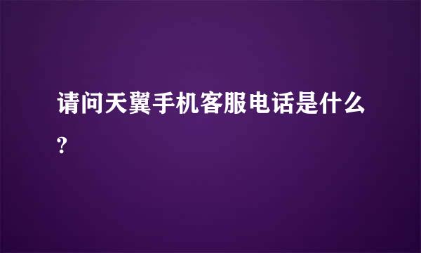 请问天翼手机客服电话是什么?