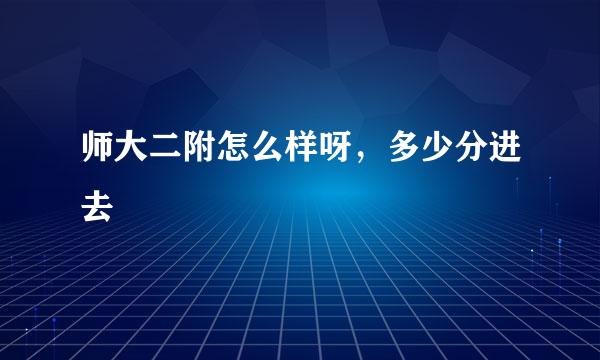 师大二附怎么样呀，多少分进去