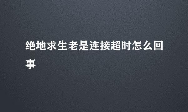 绝地求生老是连接超时怎么回事