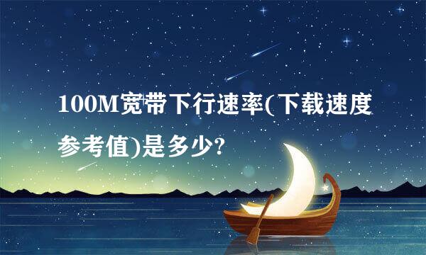 100M宽带下行速率(下载速度参考值)是多少?