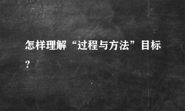 怎样理解“过程与方法”目标？