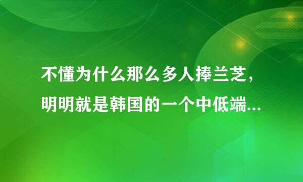 不懂为什么那么多人捧兰芝，明明就是韩国的一个中低端品牌。。。。。