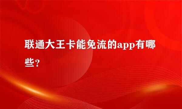 联通大王卡能免流的app有哪些？