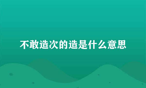 不敢造次的造是什么意思