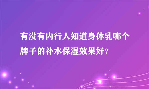 有没有内行人知道身体乳哪个牌子的补水保湿效果好？