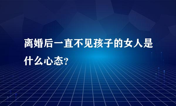 离婚后一直不见孩子的女人是什么心态？