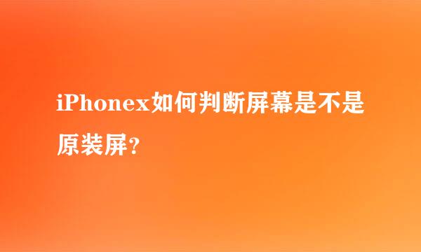 iPhonex如何判断屏幕是不是原装屏？