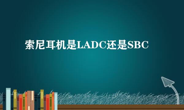 索尼耳机是LADC还是SBC