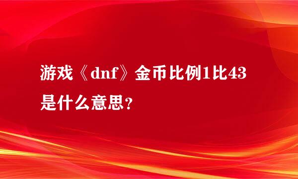 游戏《dnf》金币比例1比43是什么意思？