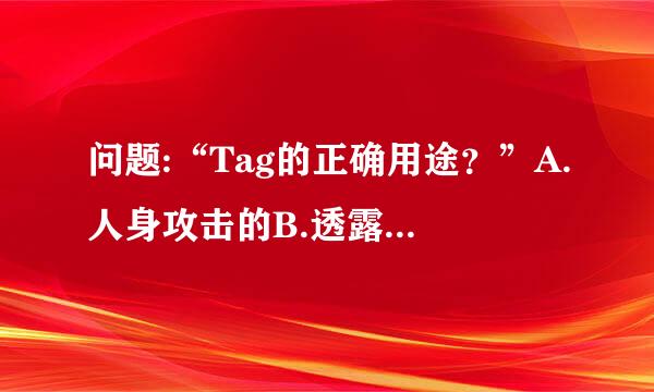 问题:“Tag的正确用途？”A.人身攻击的B.透露结局的C.调戏的D.用于搜索。选哪个选项？