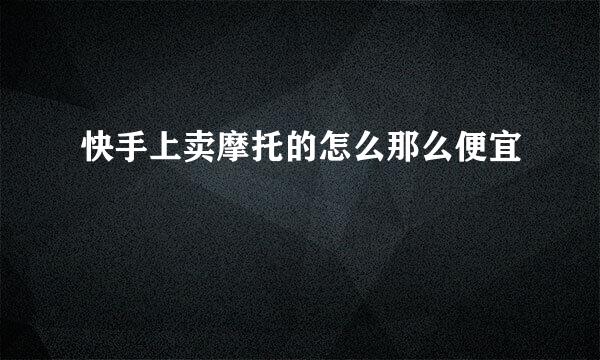 快手上卖摩托的怎么那么便宜