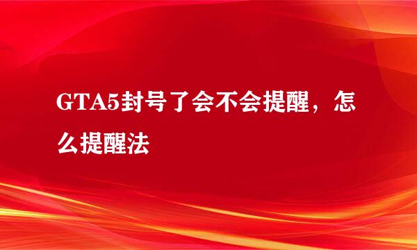 GTA5封号了会不会提醒，怎么提醒法