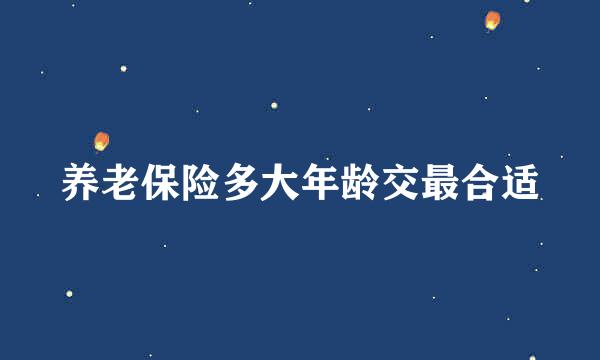 养老保险多大年龄交最合适