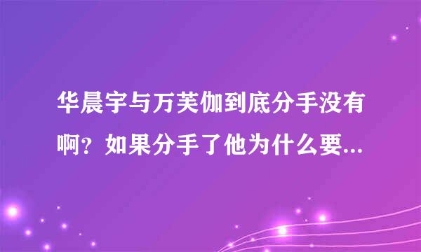 华晨宇与万芙伽到底分手没有啊？如果分手了他为什么要在青春那些事中说我不告诉你？如果没分手为什么比赛