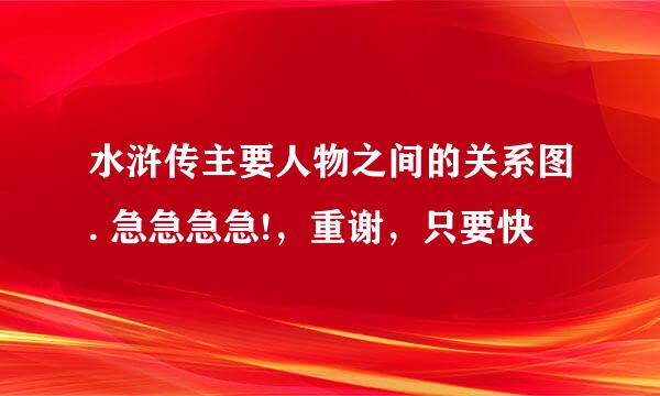 水浒传主要人物之间的关系图. 急急急急!，重谢，只要快