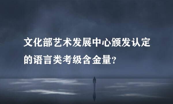 文化部艺术发展中心颁发认定的语言类考级含金量？