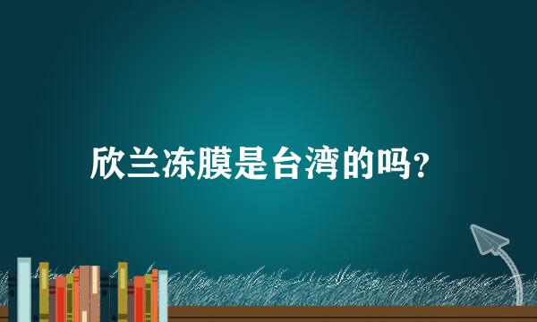 欣兰冻膜是台湾的吗？