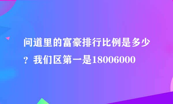 问道里的富豪排行比例是多少？我们区第一是18006000