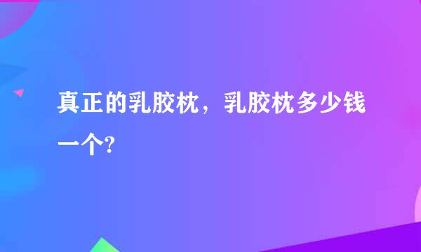 真正的乳胶枕，乳胶枕多少钱一个?