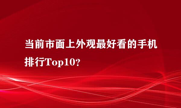 当前市面上外观最好看的手机排行Top10？