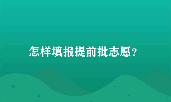 怎样填报提前批志愿？