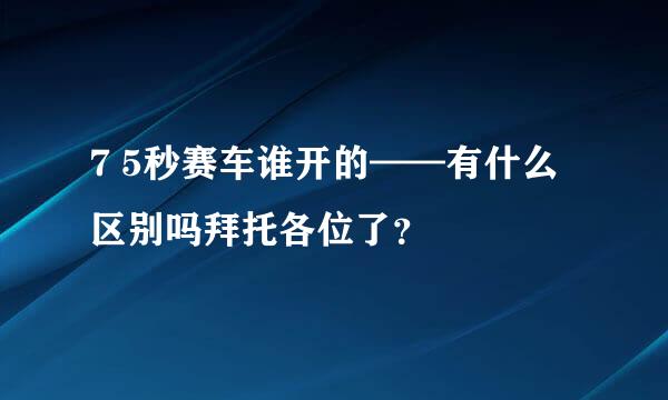 7 5秒赛车谁开的——有什么区别吗拜托各位了？