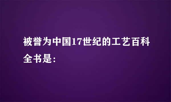 被誉为中国17世纪的工艺百科全书是：