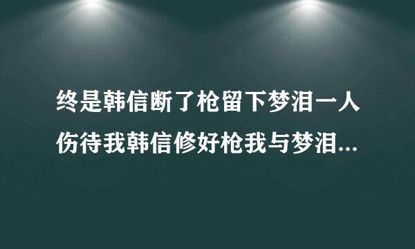 终是韩信断了枪留下梦泪一人伤待我韩信修好枪我与梦泪杀四方什么意思