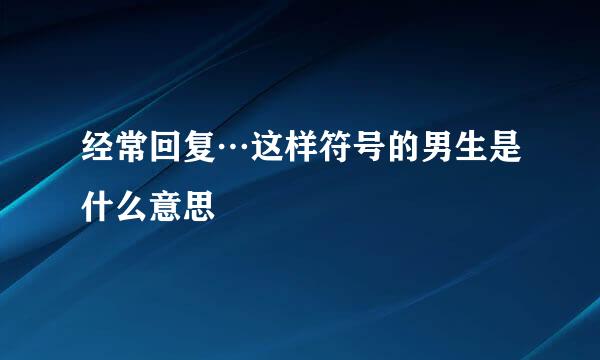 经常回复…这样符号的男生是什么意思