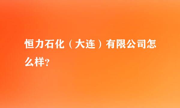 恒力石化（大连）有限公司怎么样？