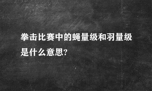 拳击比赛中的蝇量级和羽量级是什么意思?