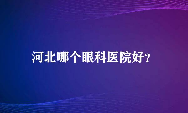 河北哪个眼科医院好？