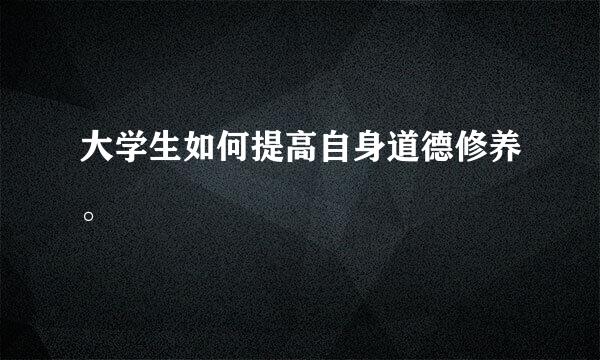 大学生如何提高自身道德修养。