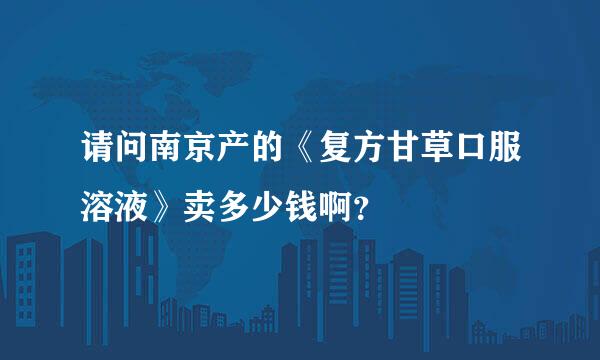 请问南京产的《复方甘草口服溶液》卖多少钱啊？