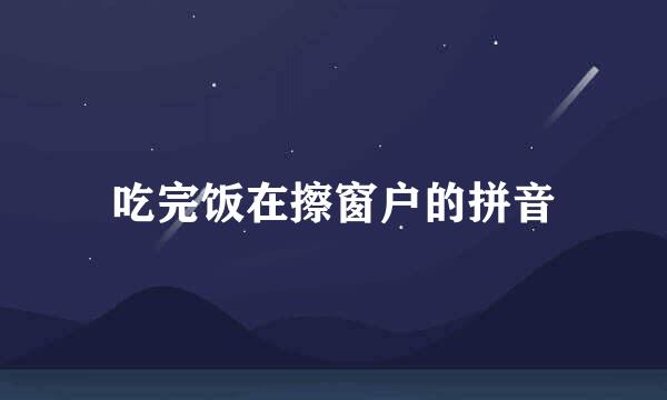 吃完饭在擦窗户的拼音