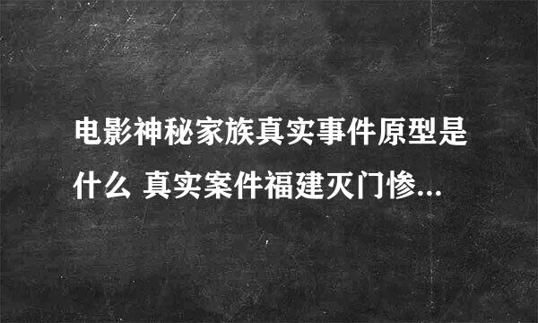 电影神秘家族真实事件原型是什么 真实案件福建灭门惨案始末介绍