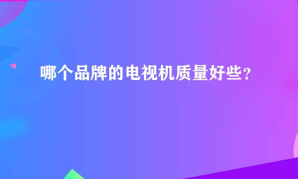 哪个品牌的电视机质量好些？