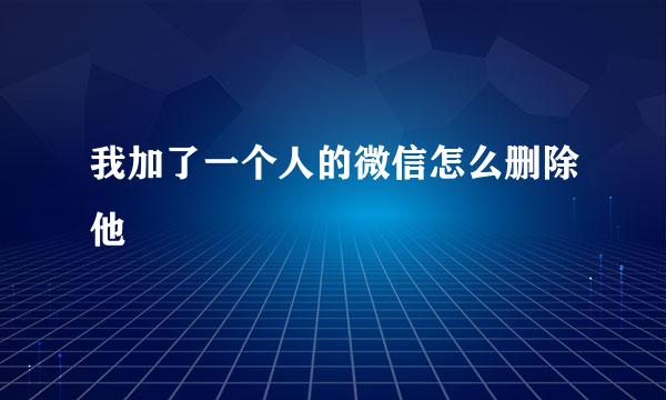 我加了一个人的微信怎么删除他