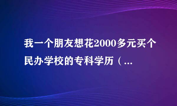 我一个朋友想花2000多元买个民办学校的专科学历（只能校内网可查）