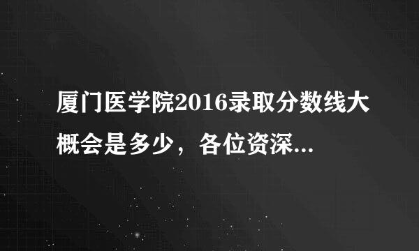 厦门医学院2016录取分数线大概会是多少，各位资深学长大神们预估一下