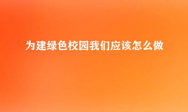 为建绿色校园我们应该怎么做