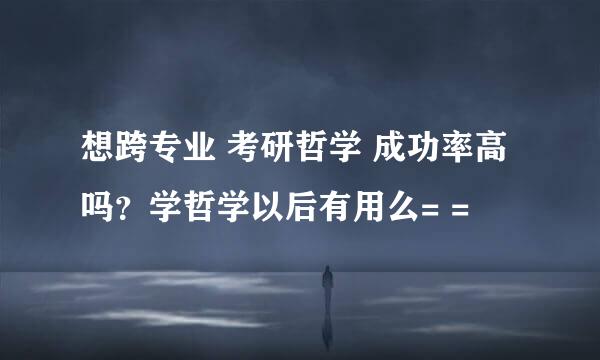 想跨专业 考研哲学 成功率高吗？学哲学以后有用么= =