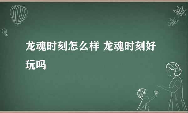 龙魂时刻怎么样 龙魂时刻好玩吗