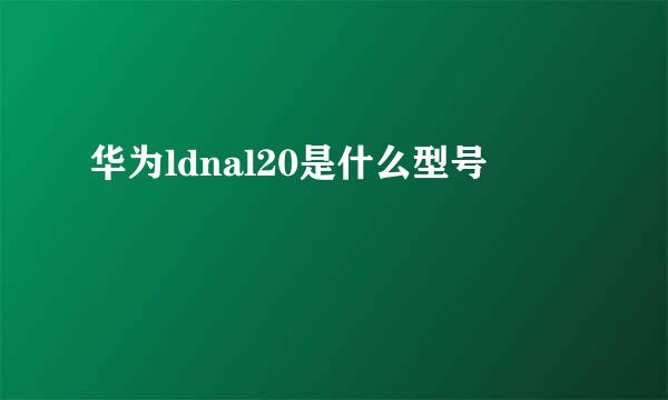 华为ldnal20是什么型号