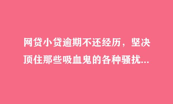 网贷小贷逾期不还经历，坚决顶住那些吸血鬼的各种骚扰，有条件就整他！不要还，我也是被逼的，现在网贷欠