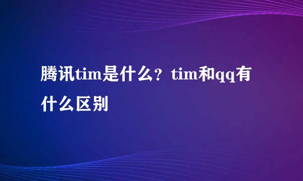 腾讯tim是什么？tim和qq有什么区别