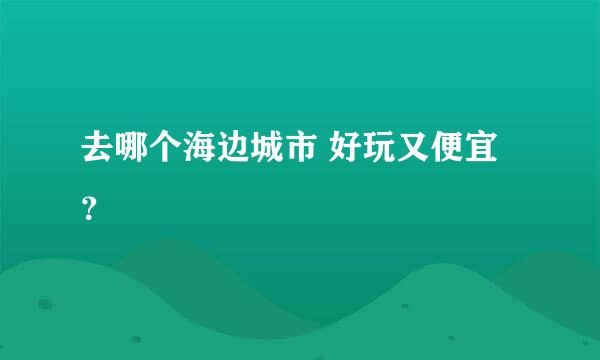 去哪个海边城市 好玩又便宜 ？