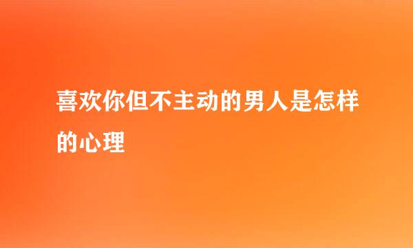 喜欢你但不主动的男人是怎样的心理